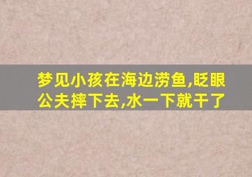 梦见小孩在海边涝鱼,眨眼公夫摔下去,水一下就干了