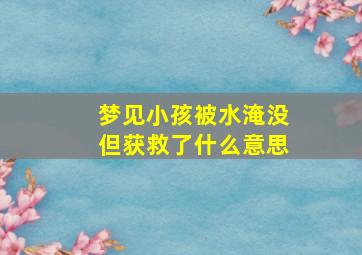 梦见小孩被水淹没但获救了什么意思