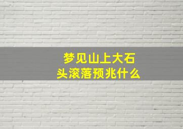 梦见山上大石头滚落预兆什么