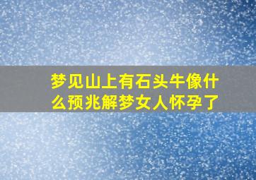 梦见山上有石头牛像什么预兆解梦女人怀孕了