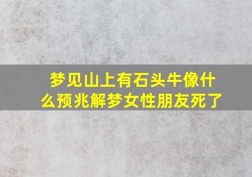 梦见山上有石头牛像什么预兆解梦女性朋友死了