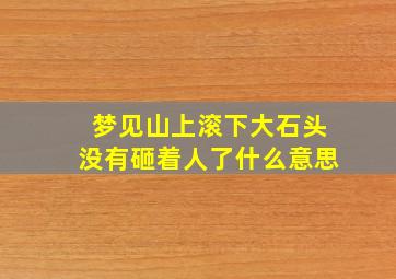 梦见山上滚下大石头没有砸着人了什么意思