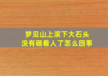 梦见山上滚下大石头没有砸着人了怎么回事