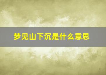 梦见山下沉是什么意思