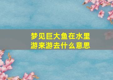 梦见巨大鱼在水里游来游去什么意思