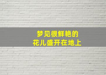 梦见很鲜艳的花儿盛开在地上