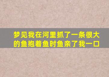 梦见我在河里抓了一条很大的鱼抱着鱼时鱼亲了我一口