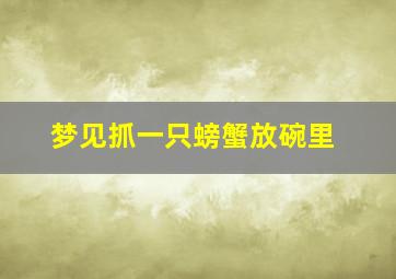 梦见抓一只螃蟹放碗里