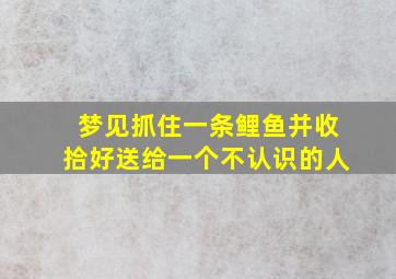 梦见抓住一条鲤鱼并收拾好送给一个不认识的人