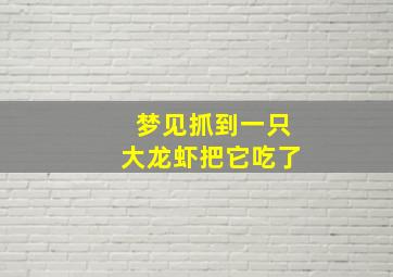 梦见抓到一只大龙虾把它吃了