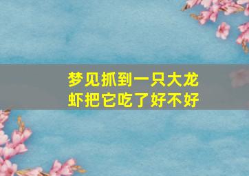 梦见抓到一只大龙虾把它吃了好不好