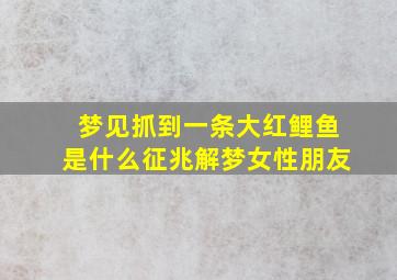 梦见抓到一条大红鲤鱼是什么征兆解梦女性朋友