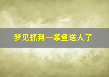 梦见抓到一条鱼送人了