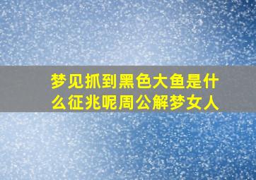 梦见抓到黑色大鱼是什么征兆呢周公解梦女人