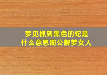 梦见抓到黑色的蛇是什么意思周公解梦女人