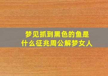 梦见抓到黑色的鱼是什么征兆周公解梦女人