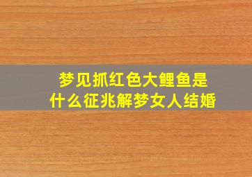 梦见抓红色大鲤鱼是什么征兆解梦女人结婚