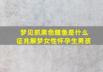 梦见抓黑色鲤鱼是什么征兆解梦女性怀孕生男孩