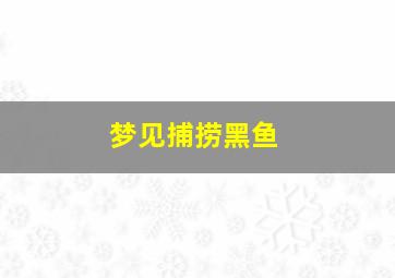 梦见捕捞黑鱼