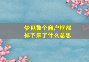 梦见整个窗户框都掉下来了什么意思