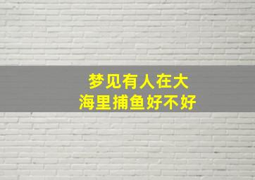 梦见有人在大海里捕鱼好不好