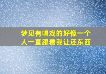 梦见有唱戏的好像一个人一直跟着我让还东西