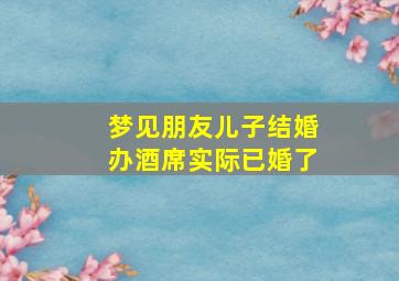 梦见朋友儿子结婚办酒席实际已婚了