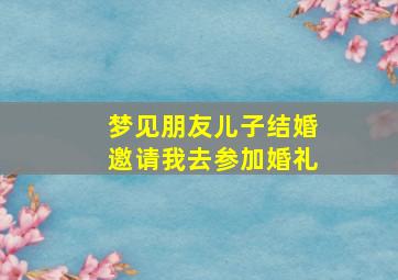 梦见朋友儿子结婚邀请我去参加婚礼