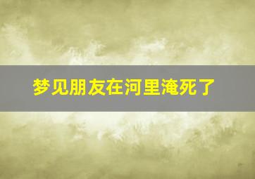 梦见朋友在河里淹死了