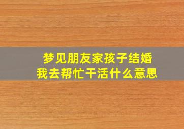 梦见朋友家孩子结婚我去帮忙干活什么意思