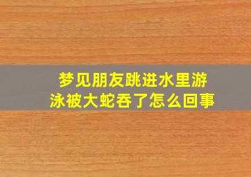 梦见朋友跳进水里游泳被大蛇吞了怎么回事