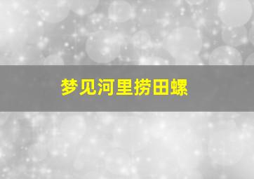 梦见河里捞田螺