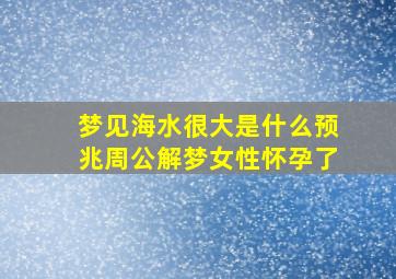 梦见海水很大是什么预兆周公解梦女性怀孕了