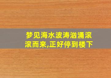 梦见海水波涛汹涌滚滚而来,正好停到楼下