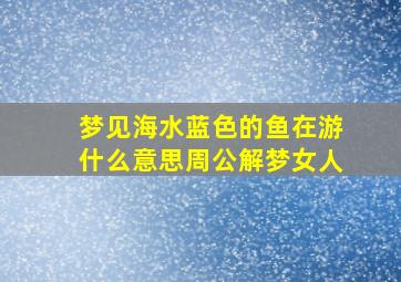 梦见海水蓝色的鱼在游什么意思周公解梦女人