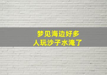 梦见海边好多人玩沙子水淹了