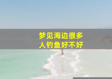 梦见海边很多人钓鱼好不好