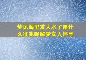 梦见海里发大水了是什么征兆呢解梦女人怀孕