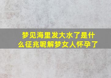 梦见海里发大水了是什么征兆呢解梦女人怀孕了