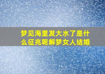 梦见海里发大水了是什么征兆呢解梦女人结婚