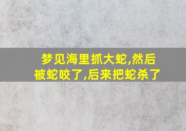 梦见海里抓大蛇,然后被蛇咬了,后来把蛇杀了