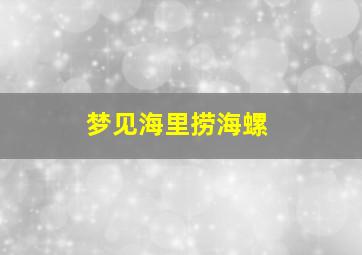 梦见海里捞海螺