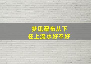 梦见瀑布从下往上流水好不好