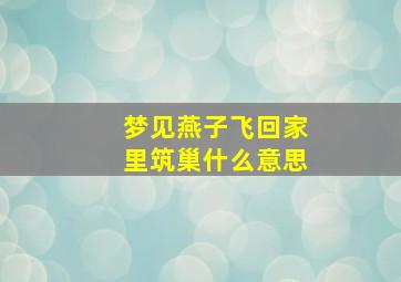 梦见燕子飞回家里筑巢什么意思