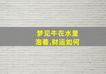 梦见牛在水里泡着,财运如何