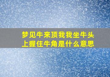 梦见牛来顶我我坐牛头上握住牛角是什么意思