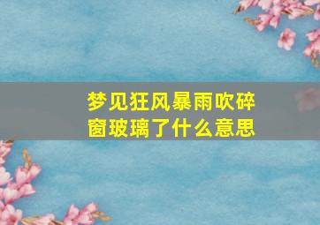 梦见狂风暴雨吹碎窗玻璃了什么意思