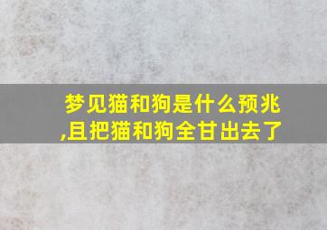 梦见猫和狗是什么预兆,且把猫和狗全甘出去了