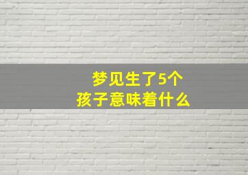 梦见生了5个孩子意味着什么