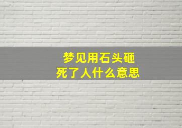 梦见用石头砸死了人什么意思